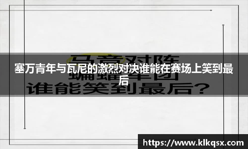 塞万青年与瓦尼的激烈对决谁能在赛场上笑到最后
