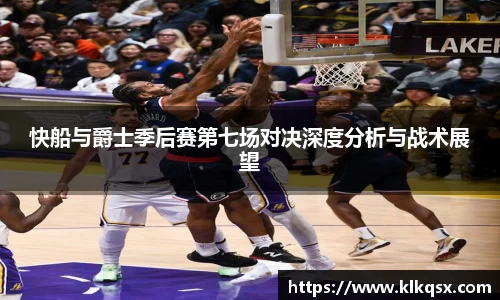 快船与爵士季后赛第七场对决深度分析与战术展望