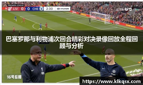 巴塞罗那与利物浦次回合精彩对决录像回放全程回顾与分析