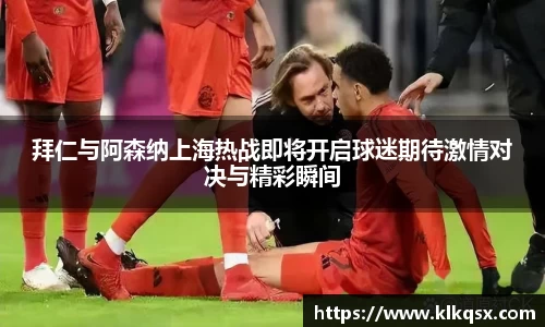 拜仁与阿森纳上海热战即将开启球迷期待激情对决与精彩瞬间
